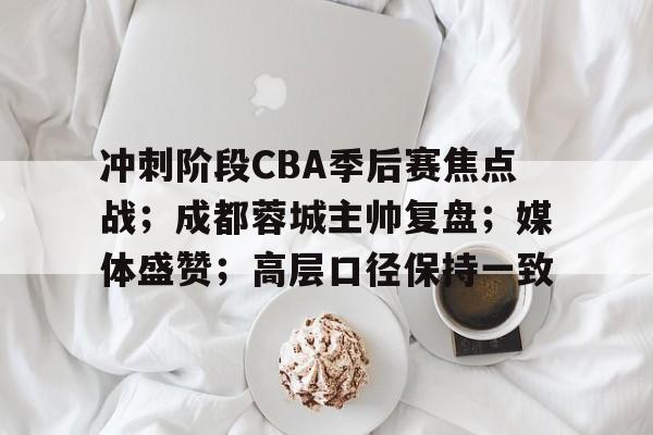 开云体育官方入口-冲刺阶段CBA季后赛焦点战;成都蓉城主帅复盘;媒体盛赞;高层口径保持一致